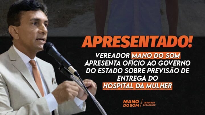 Vereador Mano do Som solicita informações ao Governo-PE sobre o Hospital da Mulher de Caruaru